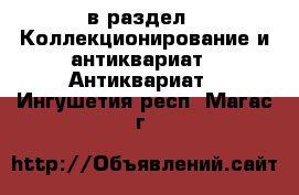  в раздел : Коллекционирование и антиквариат » Антиквариат . Ингушетия респ.,Магас г.